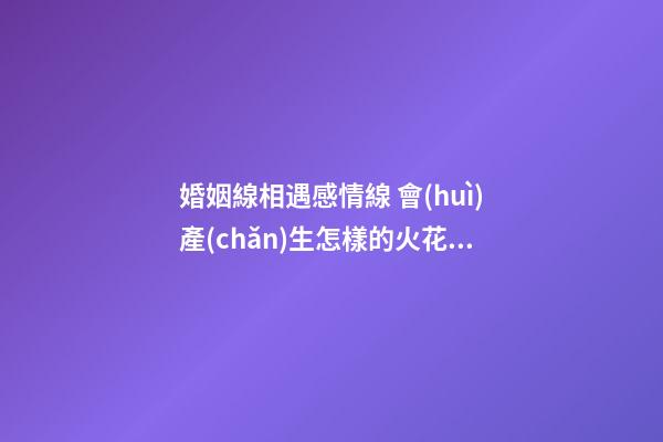 婚姻線相遇感情線 會(huì)產(chǎn)生怎樣的火花呢？